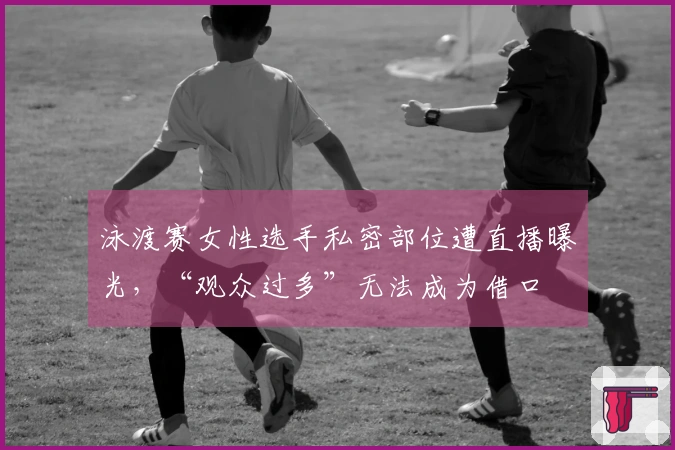 泳渡赛女性选手私密部位遭直播曝光，“观众过多”无法成为借口