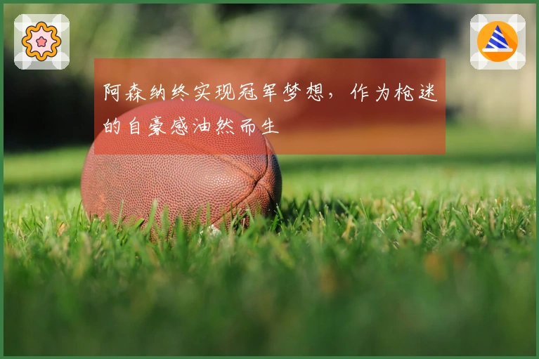 阿森纳终实现冠军梦想，作为枪迷的自豪感油然而生
