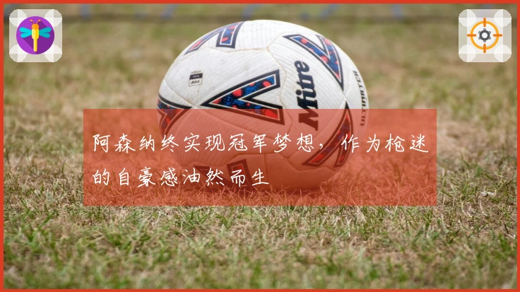 阿森纳终实现冠军梦想，作为枪迷的自豪感油然而生