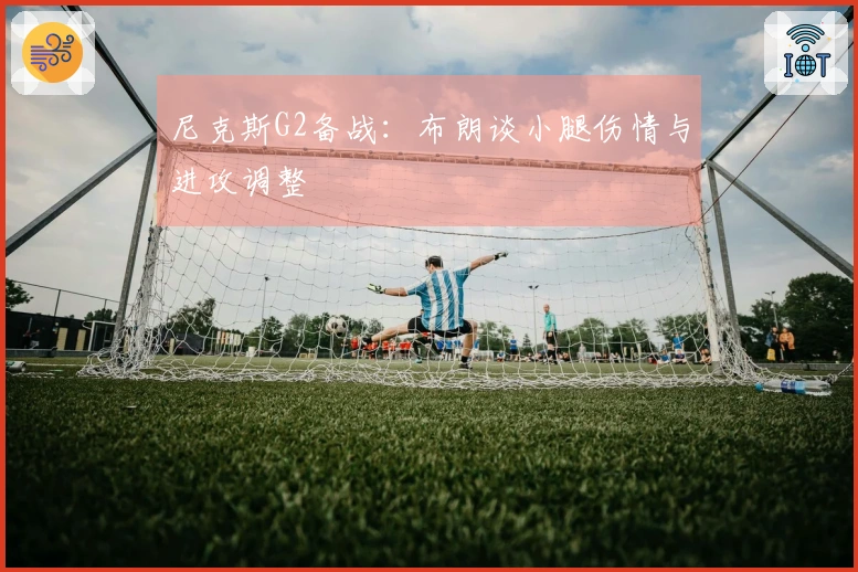 尼克斯G2备战：布朗谈小腿伤情与进攻调整
