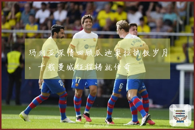 玛利亚深情回顾瓜迪奥拉执教岁月，十载曼城征程铸就传奇