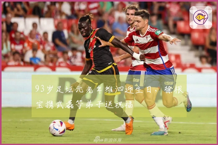 93岁足坛元老年维泗迎生日，徐根宝携武磊等弟子送祝福